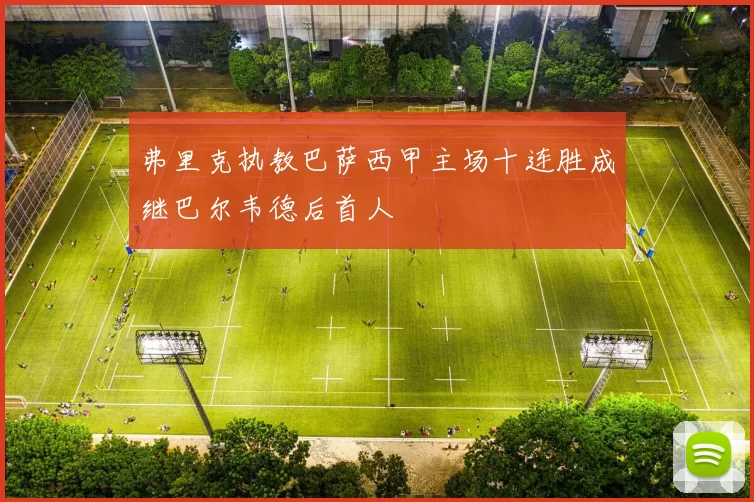 弗里克执教巴萨西甲主场十连胜成继巴尔韦德后首人