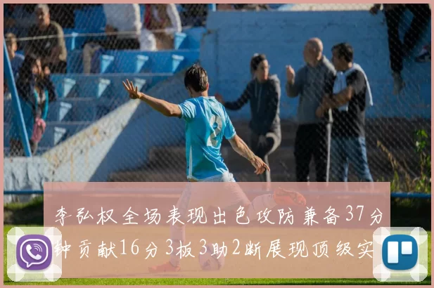 李弘权全场表现出色攻防兼备37分钟贡献16分3板3助2断展现顶级实力