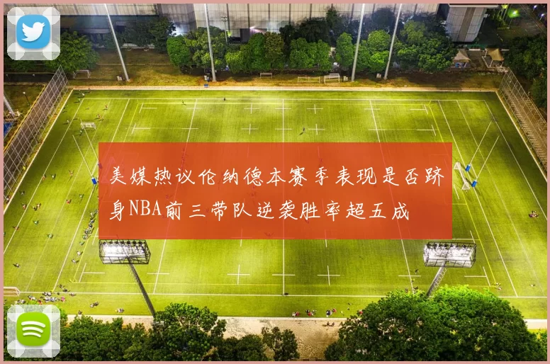 美媒热议伦纳德本赛季表现是否跻身NBA前三带队逆袭胜率超五成