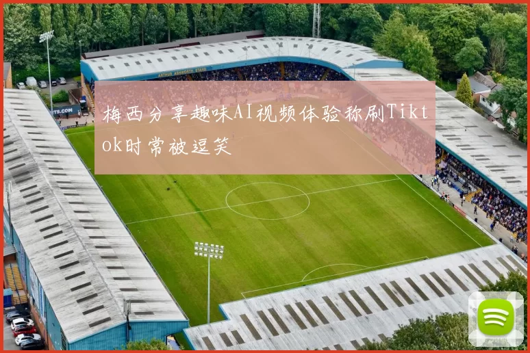 梅西分享趣味AI视频体验称刷Tiktok时常被逗笑