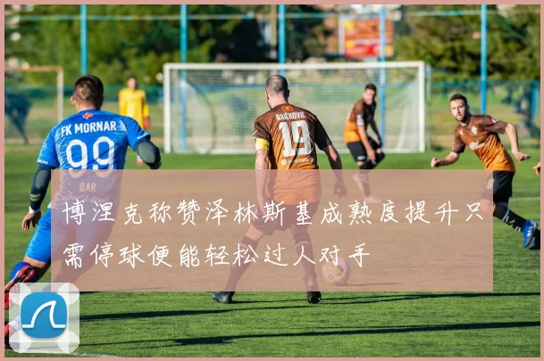 博涅克称赞泽林斯基成熟度提升只需停球便能轻松过人对手