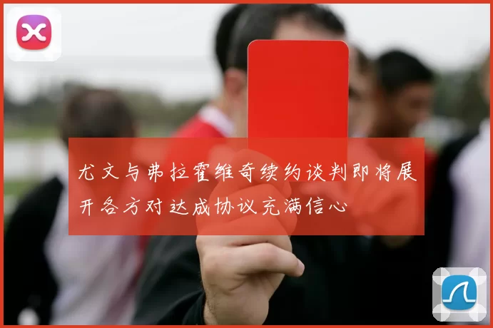 尤文与弗拉霍维奇续约谈判即将展开各方对达成协议充满信心