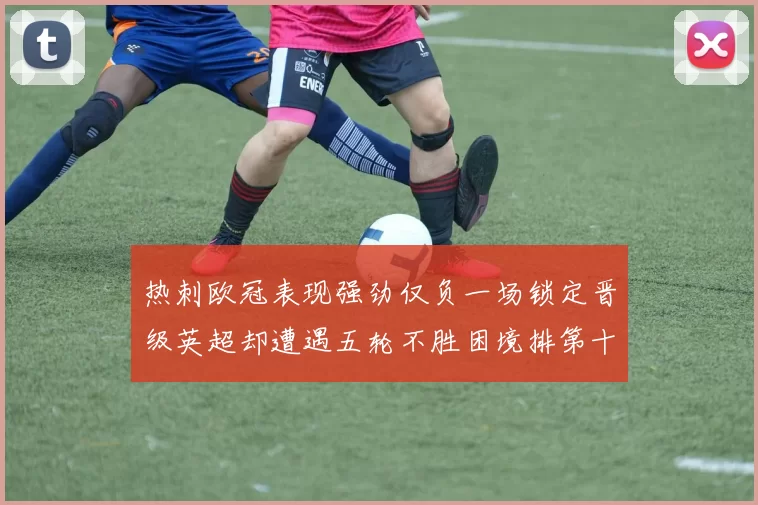 热刺欧冠表现强劲仅负一场锁定晋级英超却遭遇五轮不胜困境排第十四