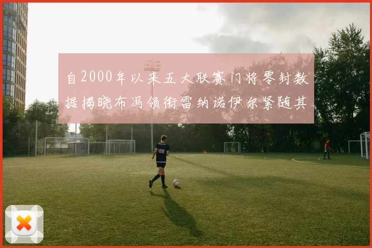 自2000年以来五大联赛门将零封数据揭晓布冯领衔雷纳诺伊尔紧随其后