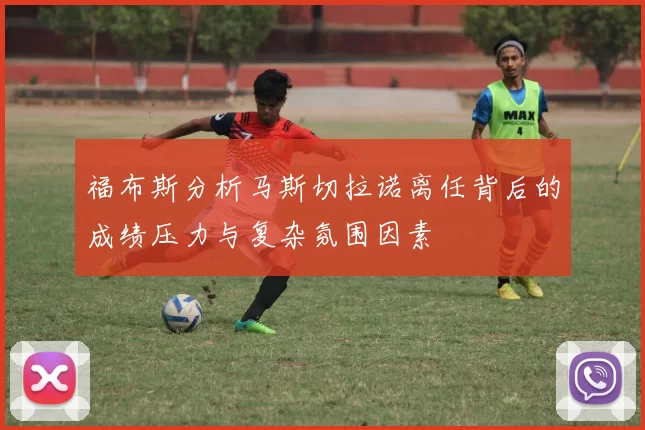 福布斯分析马斯切拉诺离任背后的成绩压力与复杂氛围因素