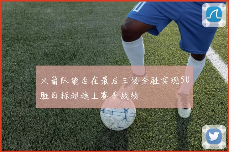 火箭队能否在最后三场全胜实现50胜目标超越上赛季战绩