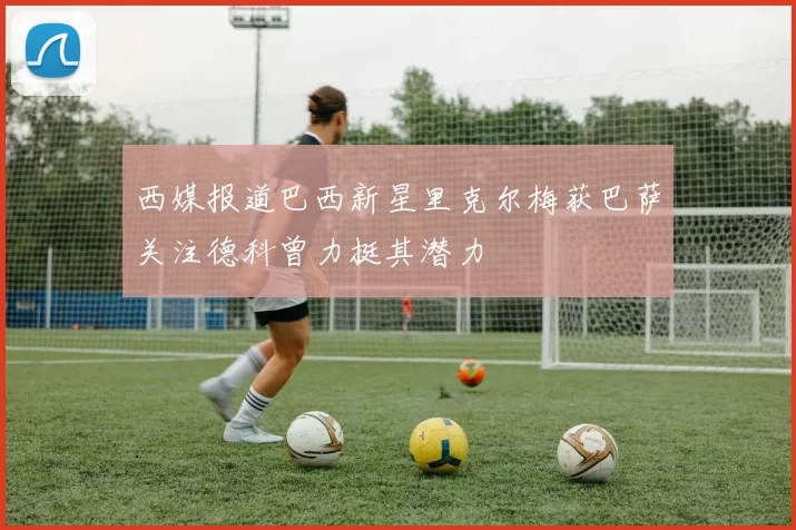 西媒报道巴西新星里克尔梅获巴萨关注德科曾力挺其潜力