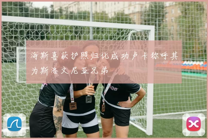 海斯喜获护照归化成功卢卡称呼其为斯洛文尼亚兄弟