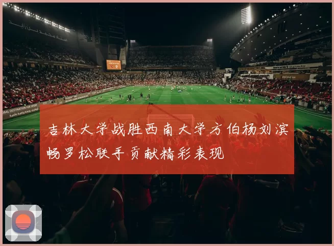吉林大学战胜西南大学方伯杨刘滨畅罗松联手贡献精彩表现