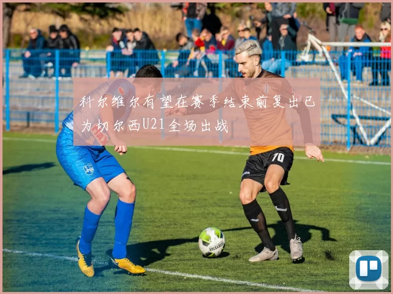 科尔维尔有望在赛季结束前复出已为切尔西U21全场出战