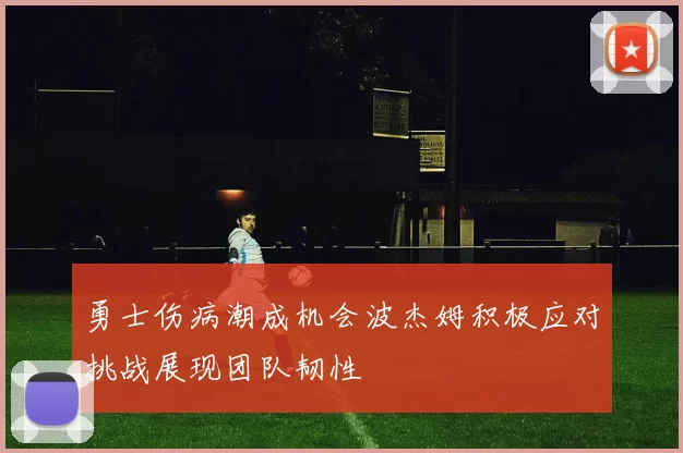 勇士伤病潮成机会波杰姆积极应对挑战展现团队韧性