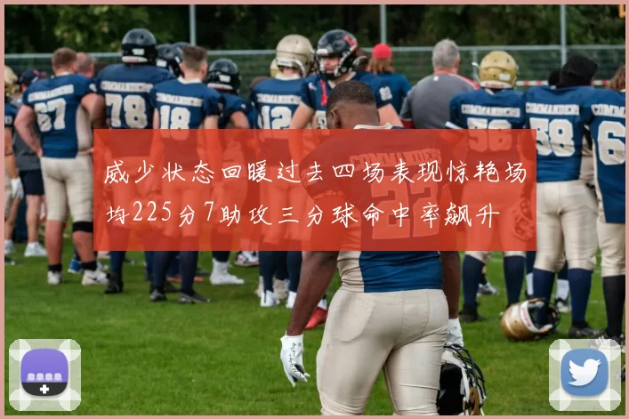 威少状态回暖过去四场表现惊艳场均225分7助攻三分球命中率飙升