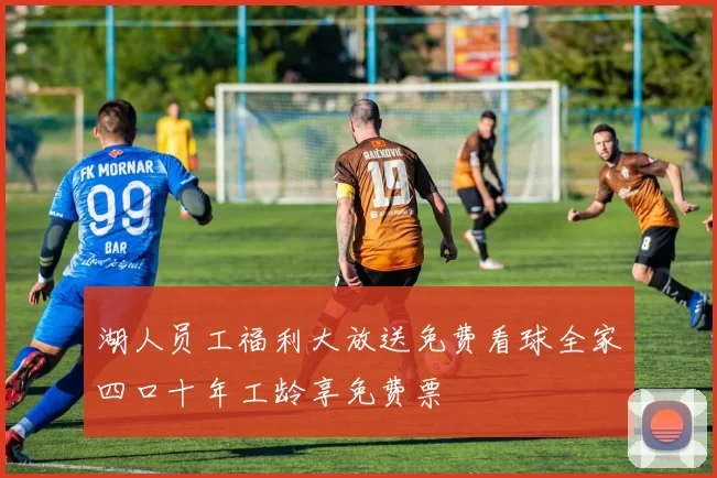 湖人员工福利大放送免费看球全家四口十年工龄享免费票