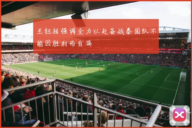 王钰栋强调全力以赴备战泰国队不能因胜利而自满