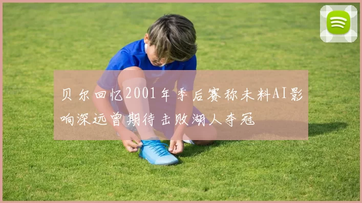 贝尔回忆2001年季后赛称未料AI影响深远曾期待击败湖人夺冠